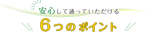 安心して通っていただける6つのポイント